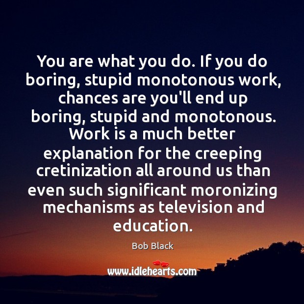 You are what you do. If you do boring, stupid monotonous work, Bob Black Picture Quote
