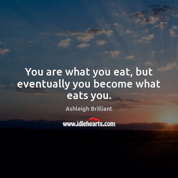 You are what you eat, but eventually you become what eats you. Ashleigh Brilliant Picture Quote