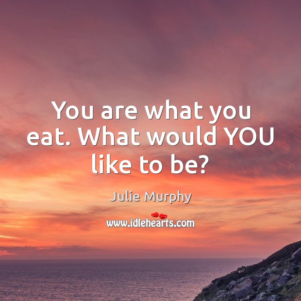 You are what you eat. What would YOU like to be? Julie Murphy Picture Quote