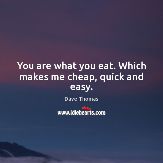 You are what you eat. Which makes me cheap, quick and easy. Dave Thomas Picture Quote