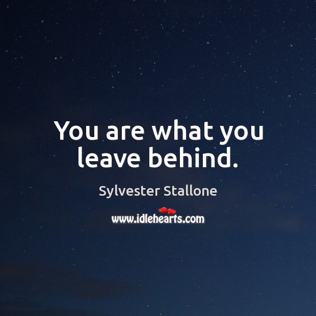 You are what you leave behind. Sylvester Stallone Picture Quote