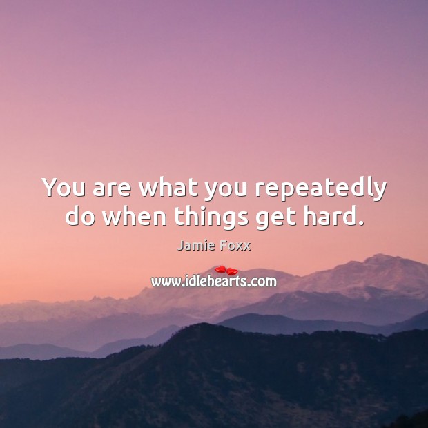 You are what you repeatedly do when things get hard. Jamie Foxx Picture Quote