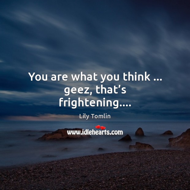 You are what you think … geez, that’s frightening…. Lily Tomlin Picture Quote