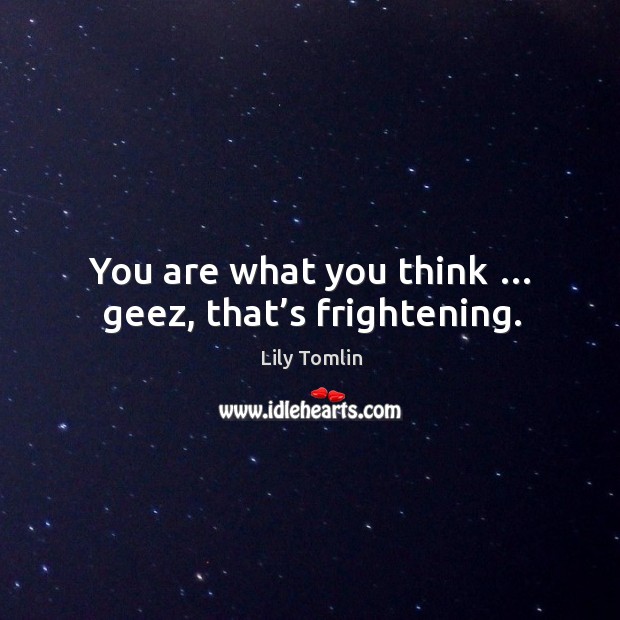 You are what you think … geez, that’s frightening. Image