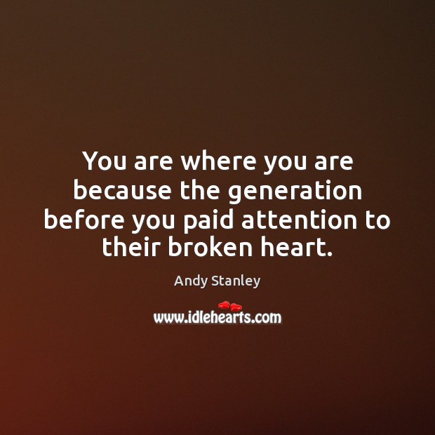 You are where you are because the generation before you paid attention Andy Stanley Picture Quote