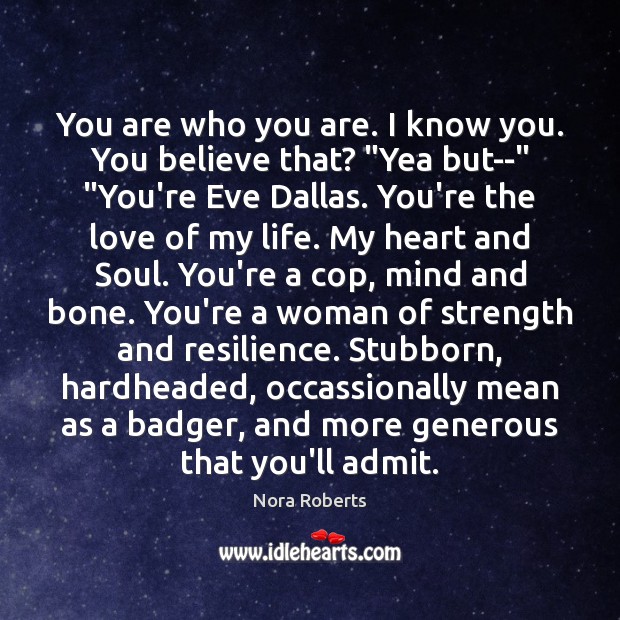 You are who you are. I know you. You believe that? “Yea Nora Roberts Picture Quote