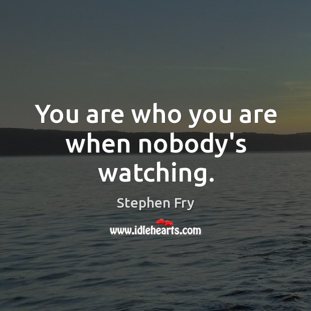 You are who you are when nobody’s watching. Stephen Fry Picture Quote