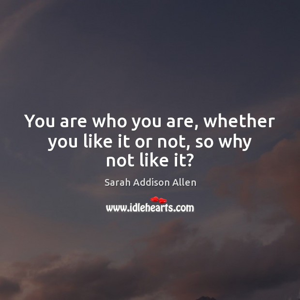 You are who you are, whether you like it or not, so why not like it? Sarah Addison Allen Picture Quote