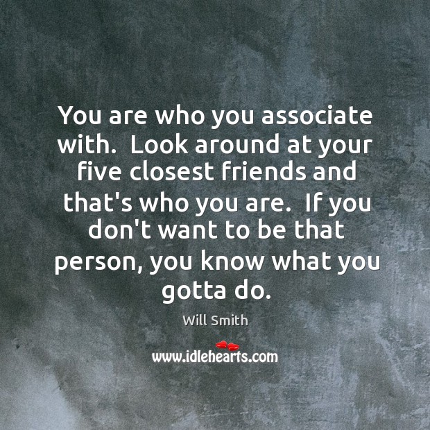 You are who you associate with.  Look around at your five closest Will Smith Picture Quote