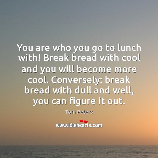 You are who you go to lunch with! Break bread with cool Tom Peters Picture Quote
