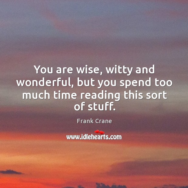 You are wise, witty and wonderful, but you spend too much time reading this sort of stuff. Frank Crane Picture Quote