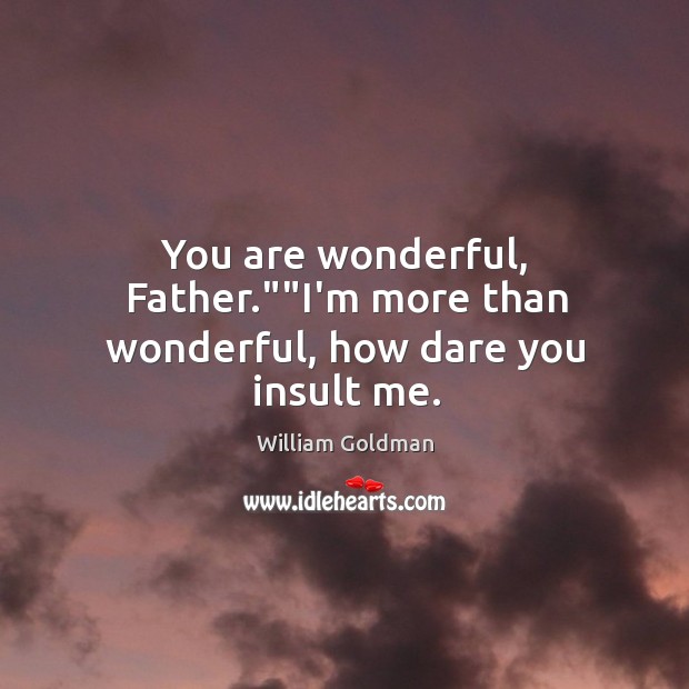You are wonderful, Father.””I’m more than wonderful, how dare you insult me. William Goldman Picture Quote
