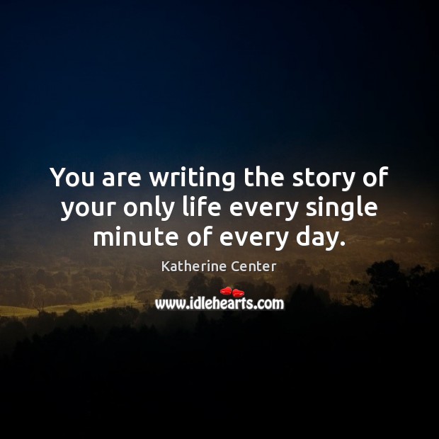 You are writing the story of your only life every single minute of every day. Katherine Center Picture Quote
