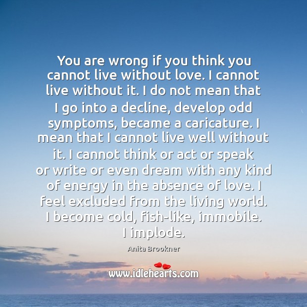 You are wrong if you think you cannot live without love. I Anita Brookner Picture Quote