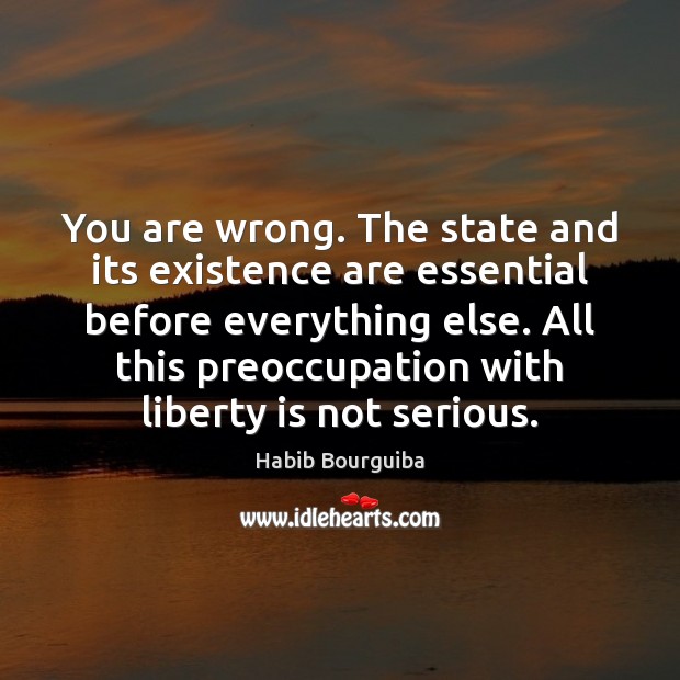 You are wrong. The state and its existence are essential before everything Habib Bourguiba Picture Quote