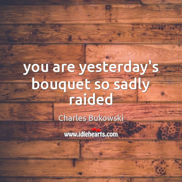 You are yesterday’s bouquet so sadly raided Charles Bukowski Picture Quote
