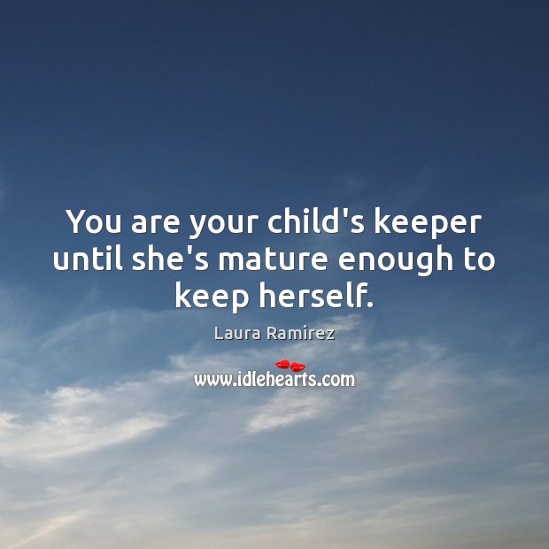 You are your child’s keeper until she’s mature enough to keep herself. Laura Ramirez Picture Quote