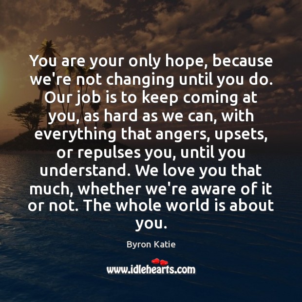 You are your only hope, because we’re not changing until you do. Byron Katie Picture Quote