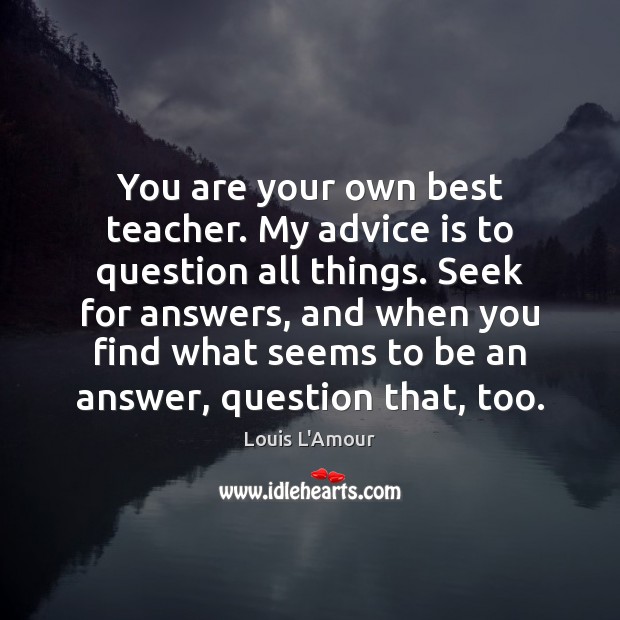 You are your own best teacher. My advice is to question all Louis L’Amour Picture Quote