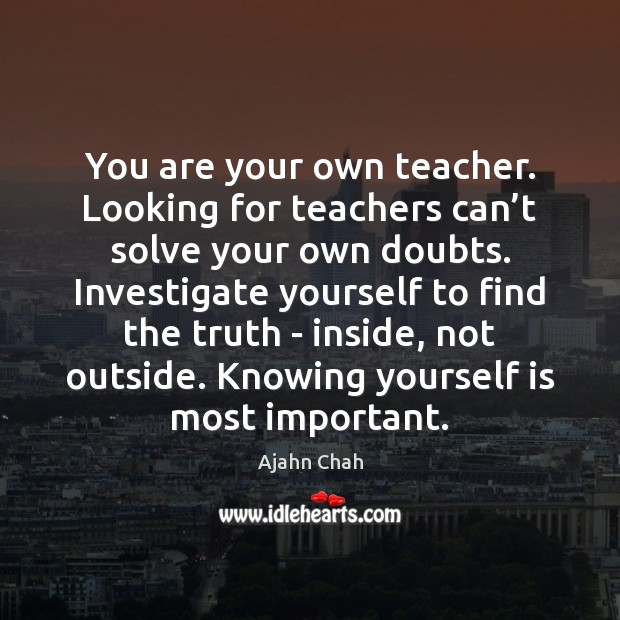 You are your own teacher. Looking for teachers can’t solve your Ajahn Chah Picture Quote