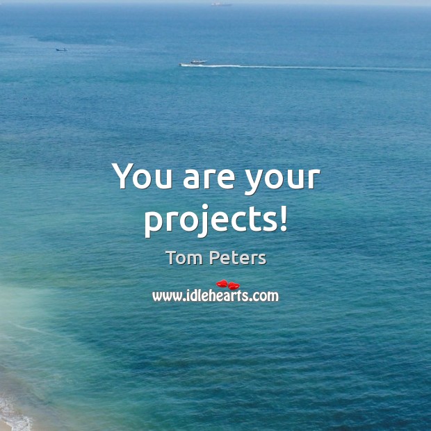 You are your projects! Tom Peters Picture Quote
