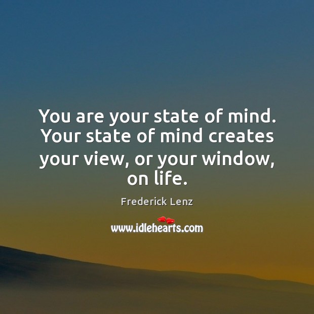 You are your state of mind. Your state of mind creates your view, or your window, on life. Image