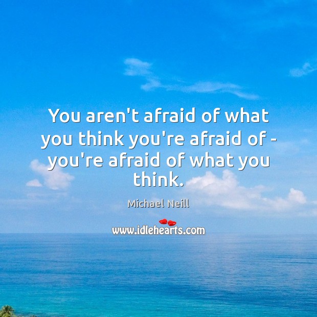 You aren’t afraid of what you think you’re afraid of – you’re afraid of what you think. Afraid Quotes Image
