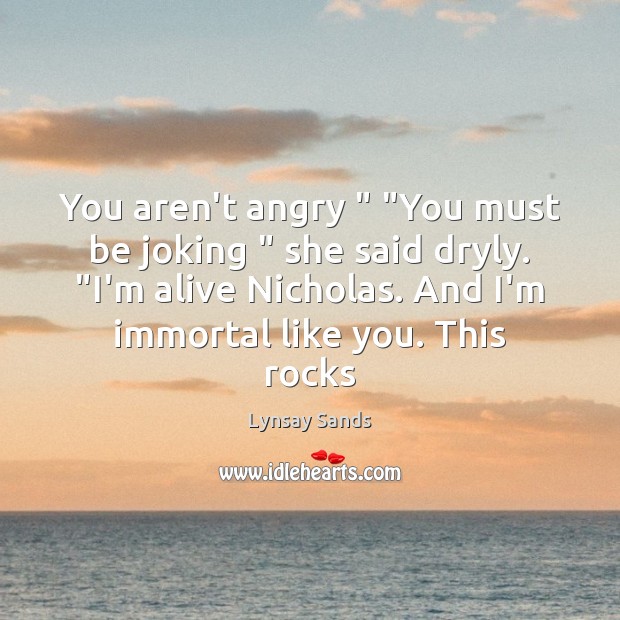 You aren’t angry ” “You must be joking ” she said dryly. “I’m alive Lynsay Sands Picture Quote