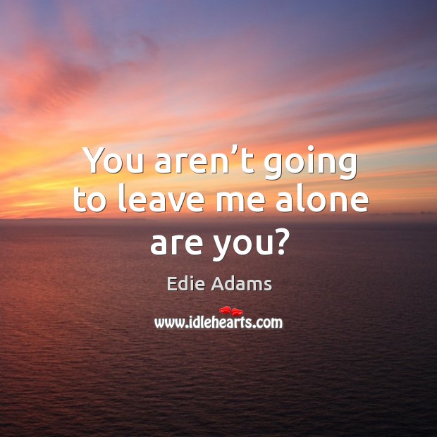 You aren’t going to leave me alone are you? Edie Adams Picture Quote