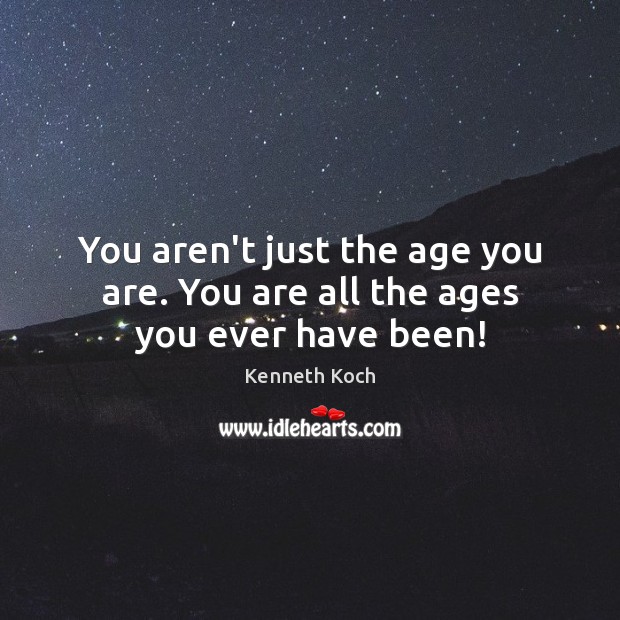 You aren’t just the age you are. You are all the ages you ever have been! Kenneth Koch Picture Quote