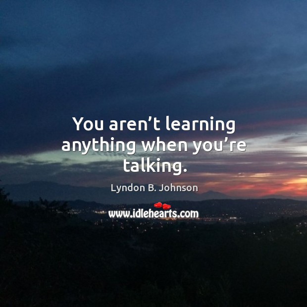 You aren’t learning anything when you’re talking. Lyndon B. Johnson Picture Quote