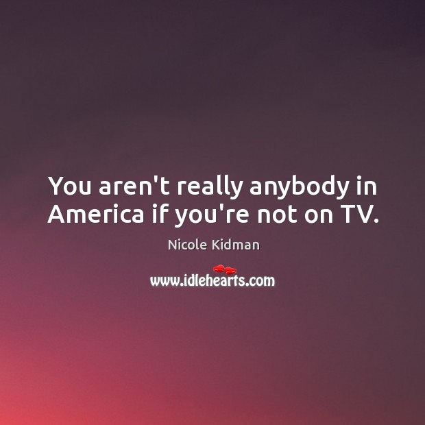 You aren’t really anybody in America if you’re not on TV. Nicole Kidman Picture Quote