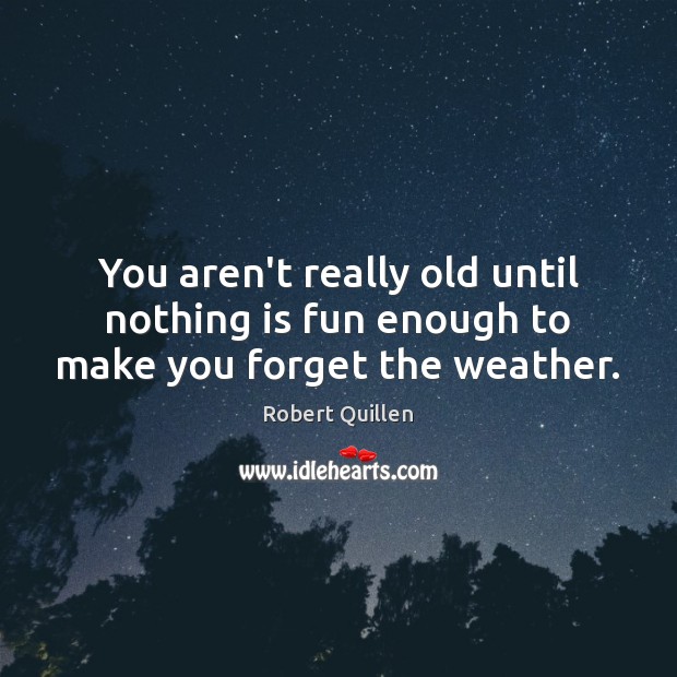 You aren’t really old until nothing is fun enough to make you forget the weather. Robert Quillen Picture Quote