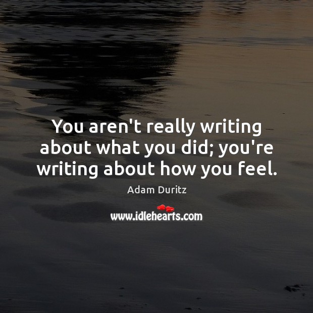 You aren’t really writing about what you did; you’re writing about how you feel. Adam Duritz Picture Quote