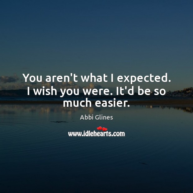 You aren’t what I expected. I wish you were. It’d be so much easier. Abbi Glines Picture Quote