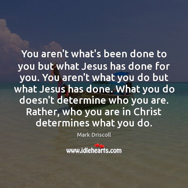 You aren’t what’s been done to you but what Jesus has done Mark Driscoll Picture Quote