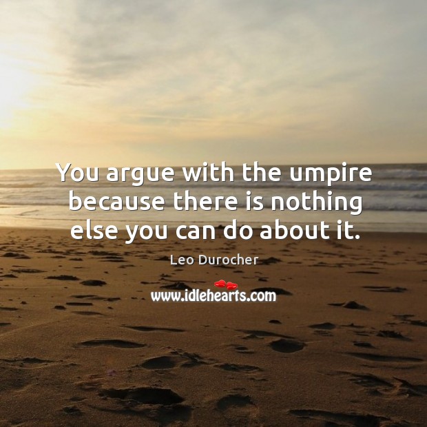 You argue with the umpire because there is nothing else you can do about it. Image