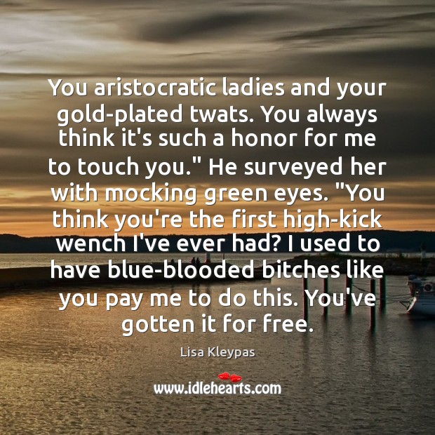 You aristocratic ladies and your gold-plated twats. You always think it’s such Lisa Kleypas Picture Quote