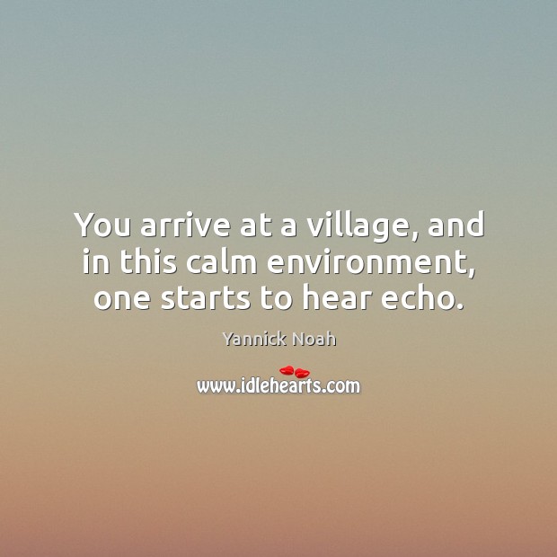 You arrive at a village, and in this calm environment, one starts to hear echo. Yannick Noah Picture Quote