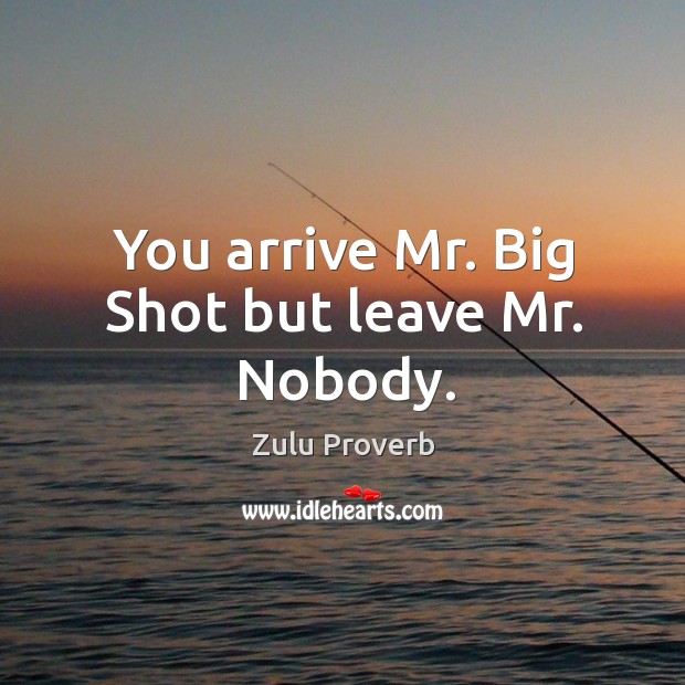 You arrive mr. Big shot but leave mr. Nobody. Zulu Proverbs Image