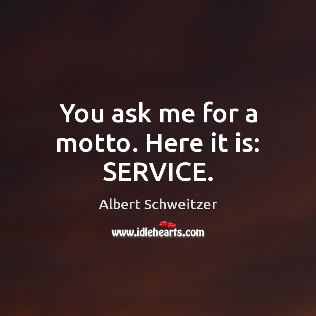 You ask me for a motto. Here it is: SERVICE. Albert Schweitzer Picture Quote