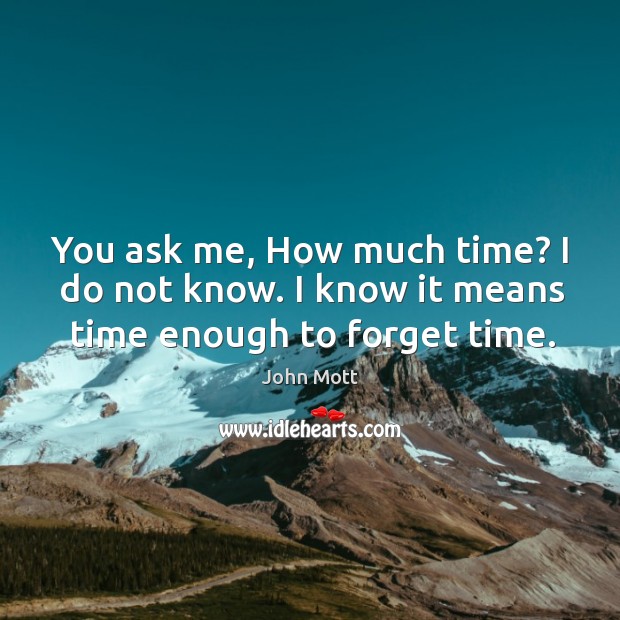 You ask me, How much time? I do not know. I know it means time enough to forget time. John Mott Picture Quote