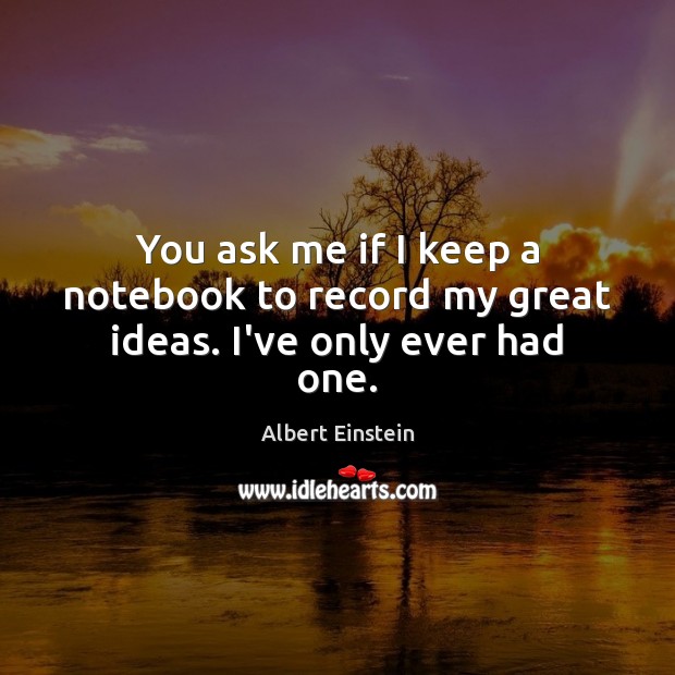 You ask me if I keep a notebook to record my great ideas. I’ve only ever had one. Albert Einstein Picture Quote