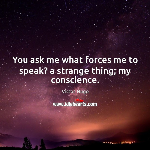 You ask me what forces me to speak? a strange thing; my conscience. Victor Hugo Picture Quote