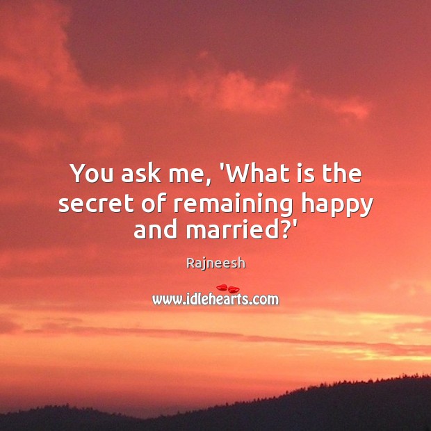 You ask me, ‘What is the secret of remaining happy and married?’ Rajneesh Picture Quote