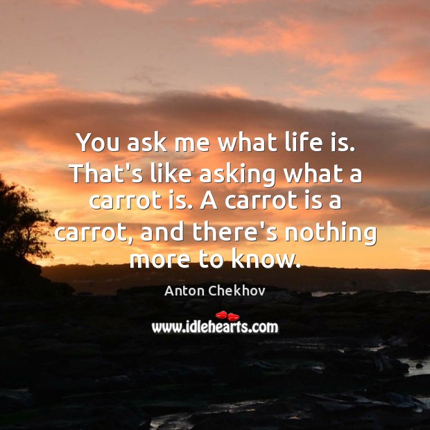 You ask me what life is. That’s like asking what a carrot Anton Chekhov Picture Quote