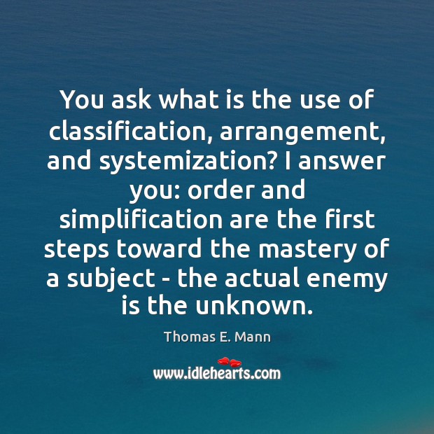 You ask what is the use of classification, arrangement, and systemization? I 