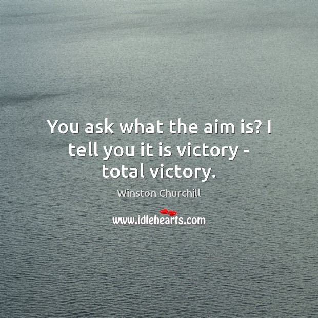 You ask what the aim is? I tell you it is victory – total victory. Winston Churchill Picture Quote