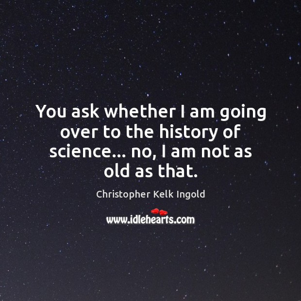You ask whether I am going over to the history of science… no, I am not as old as that. Christopher Kelk Ingold Picture Quote