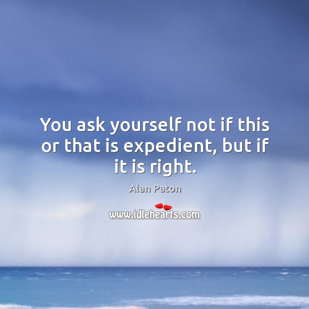You ask yourself not if this or that is expedient, but if it is right. Alan Paton Picture Quote